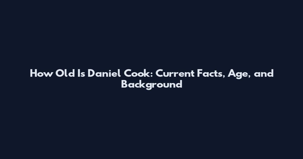 How Old Is Daniel Cook: Current Facts, Age, and Background