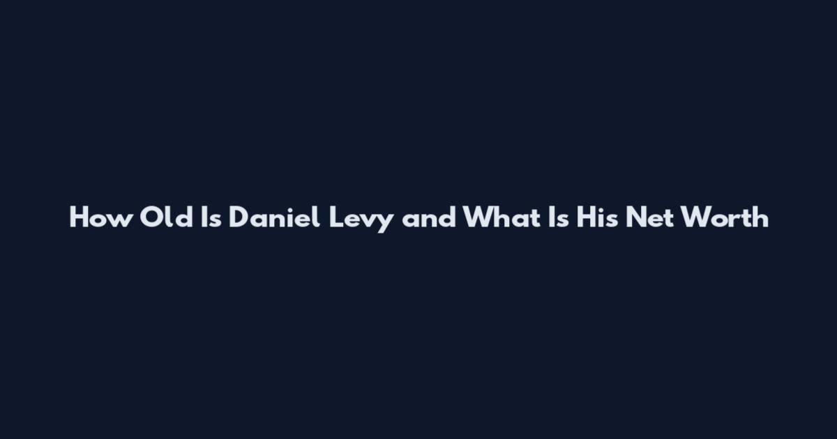 How Old Is Daniel Levy and What Is His Net Worth