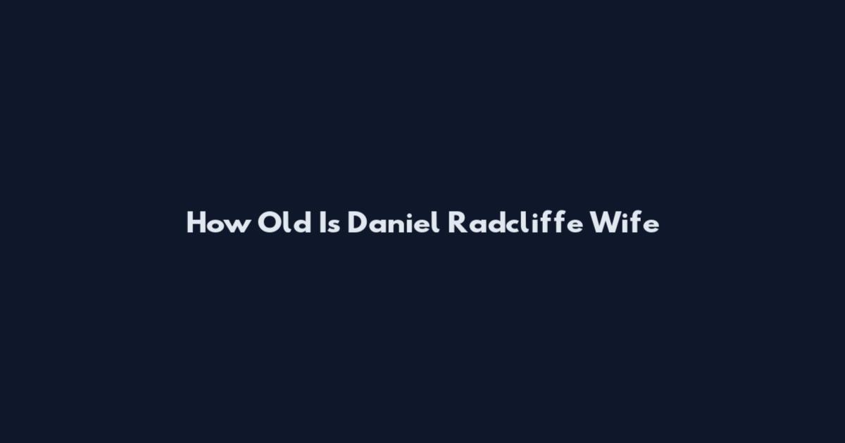 How Old Is Daniel Radcliffe Wife