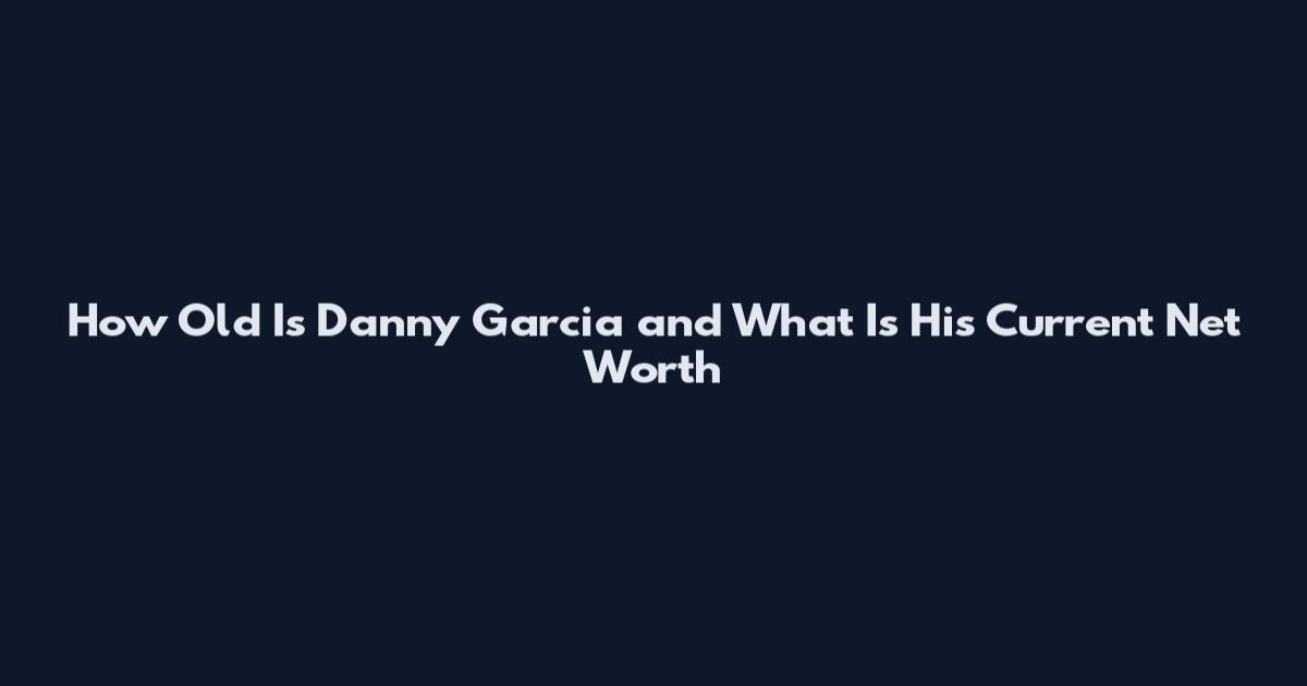 How Old Is Danny Garcia and What Is His Current Net Worth