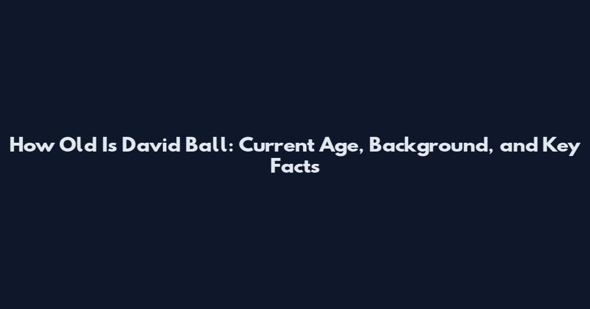 How Old Is David Ball: Current Age, Background, and Key Facts