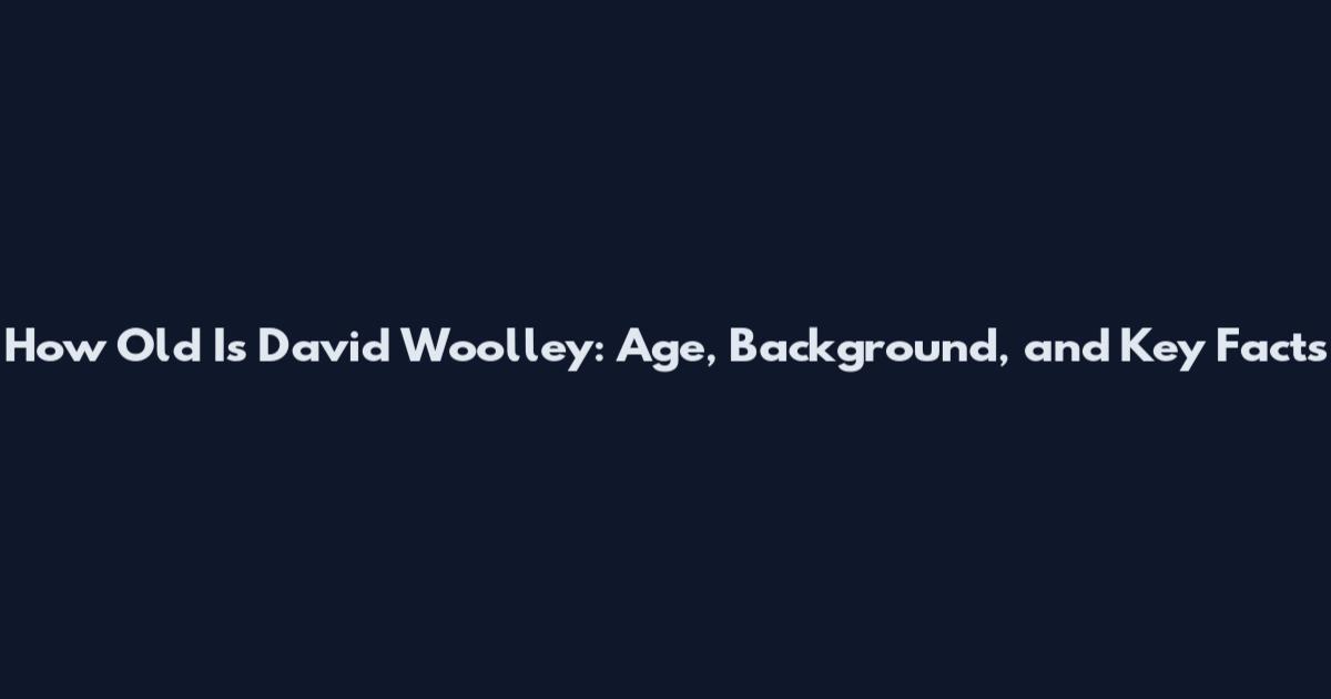 How Old Is David Woolley: Age, Background, and Key Facts