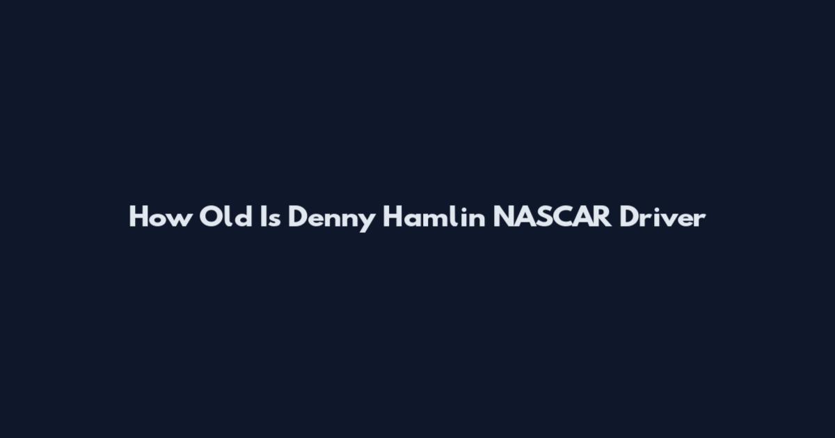 How Old Is Denny Hamlin NASCAR Driver
