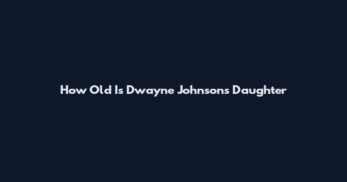 How Old Is Dwayne Johnson's Daughter