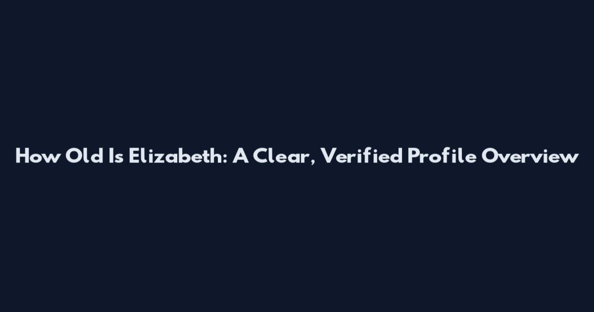 How Old Is Elizabeth: A Clear, Verified Profile Overview