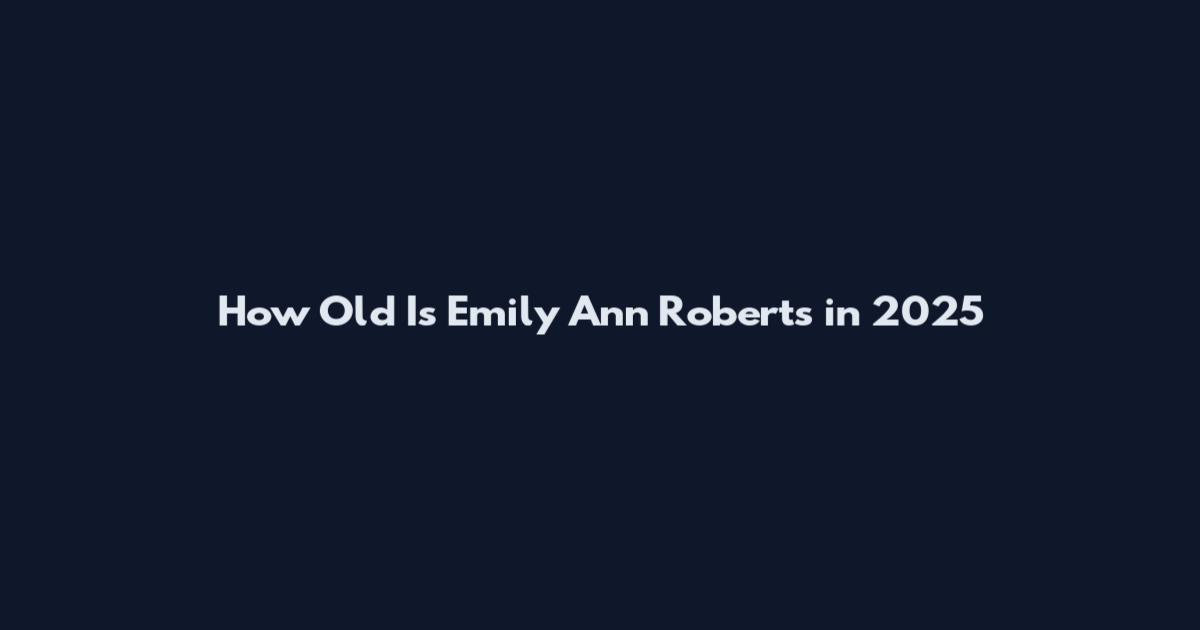 How Old Is Emily Ann Roberts in 2025