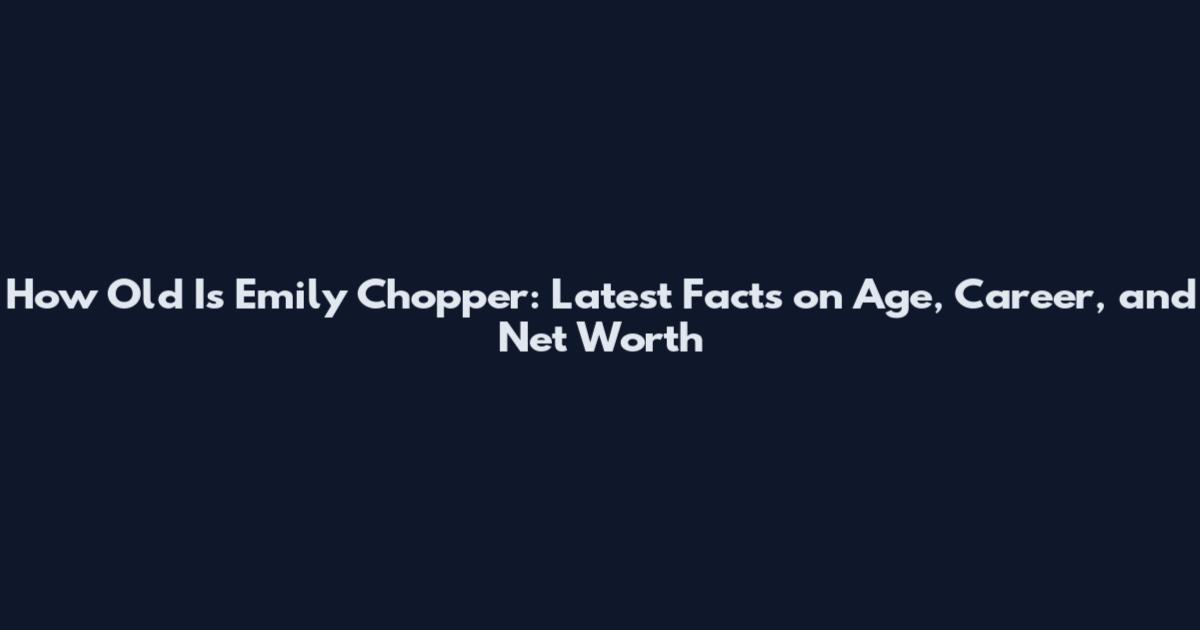 How Old Is Emily Chopper: Latest Facts on Age, Career, and Net Worth