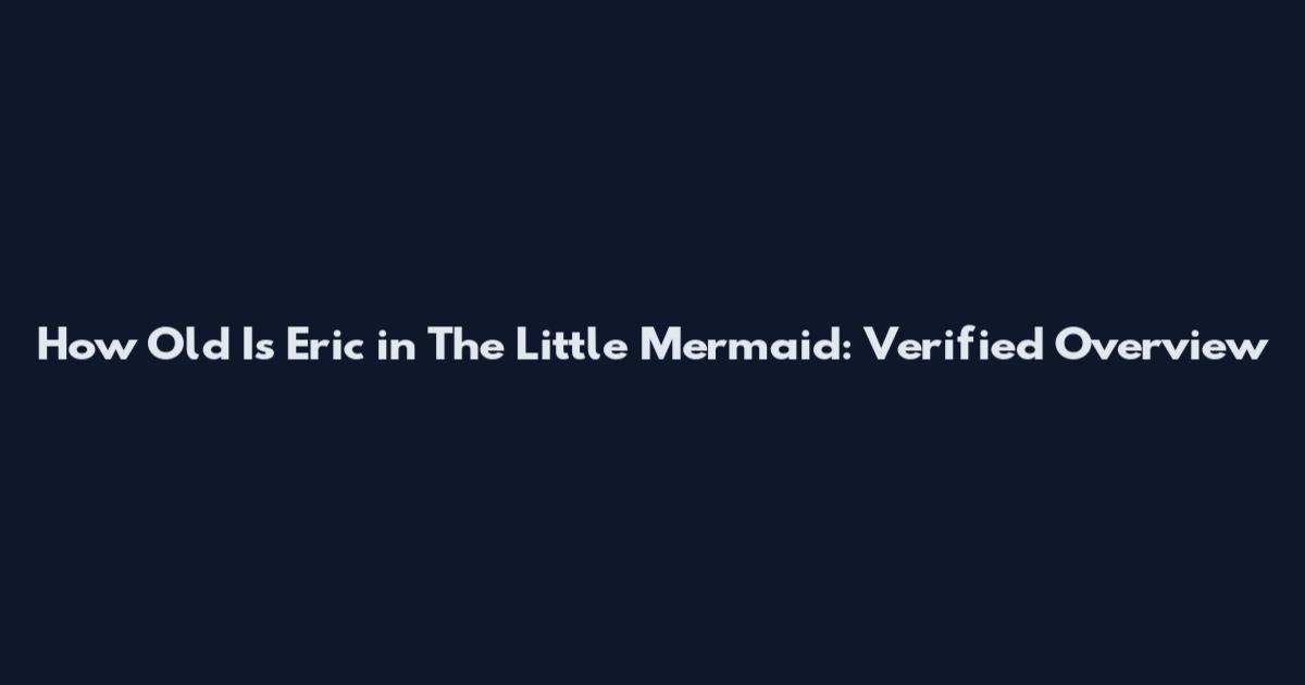 How Old Is Eric in The Little Mermaid: Verified Overview