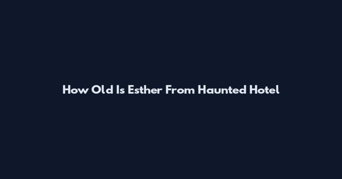 How Old Is Esther From Haunted Hotel