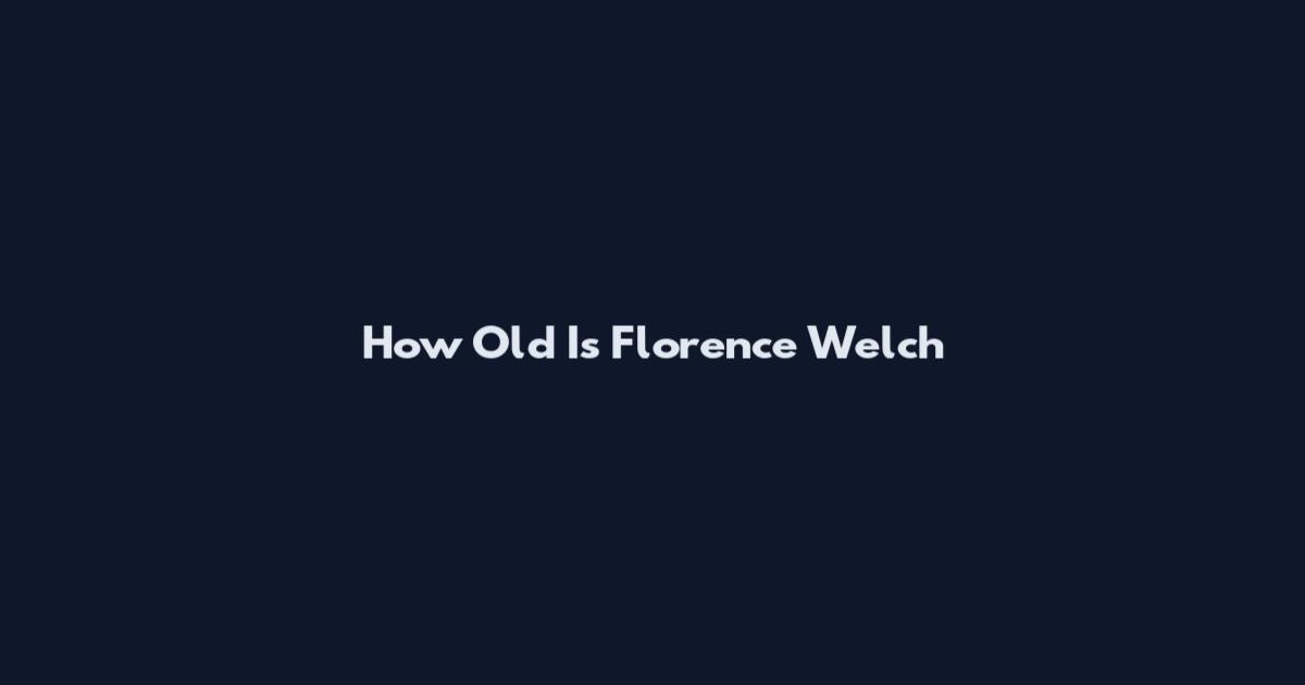 How Old Is Florence Welch