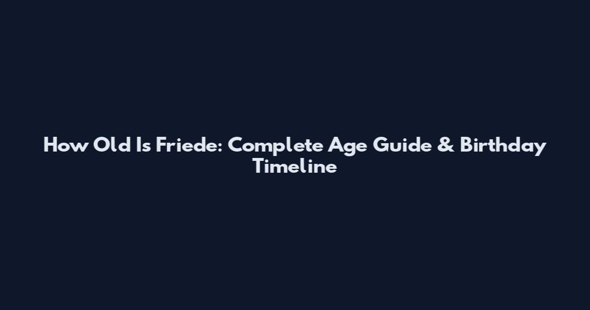 How Old Is Friede: Complete Age Guide & Birthday Timeline
