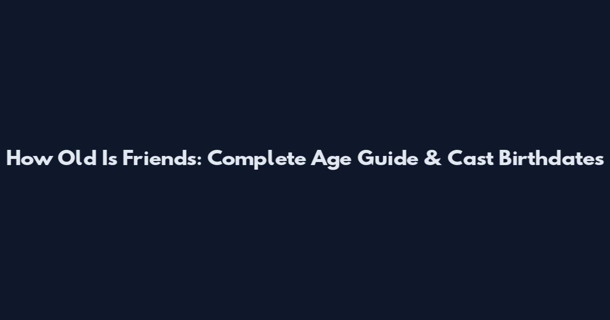How Old Is Friends: Complete Age Guide & Cast Birthdates