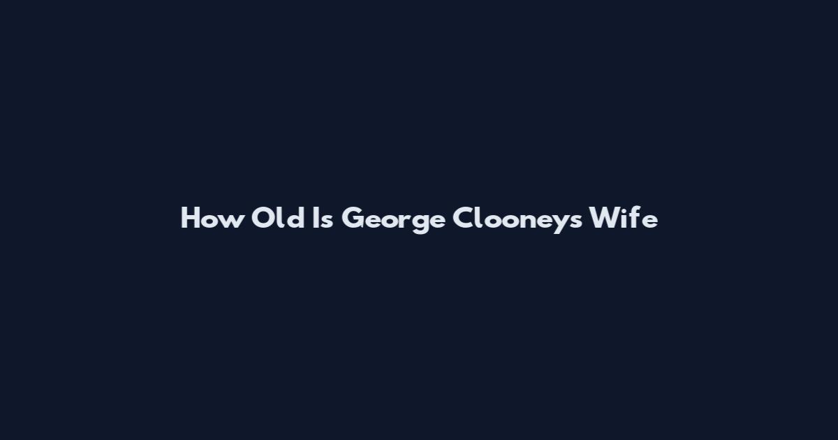 How Old Is George Clooney's Wife