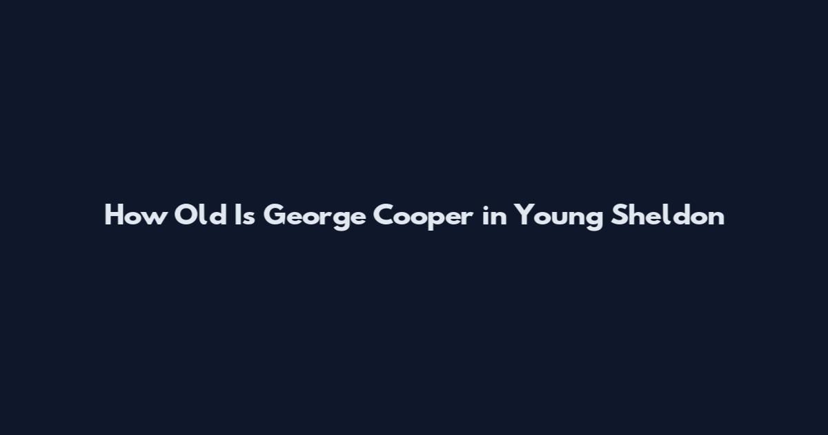 How Old Is George Cooper in Young Sheldon