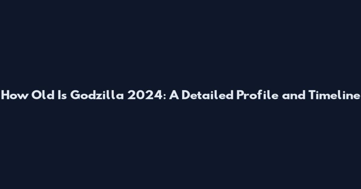 How Old Is Godzilla 2024: A Detailed Profile and Timeline