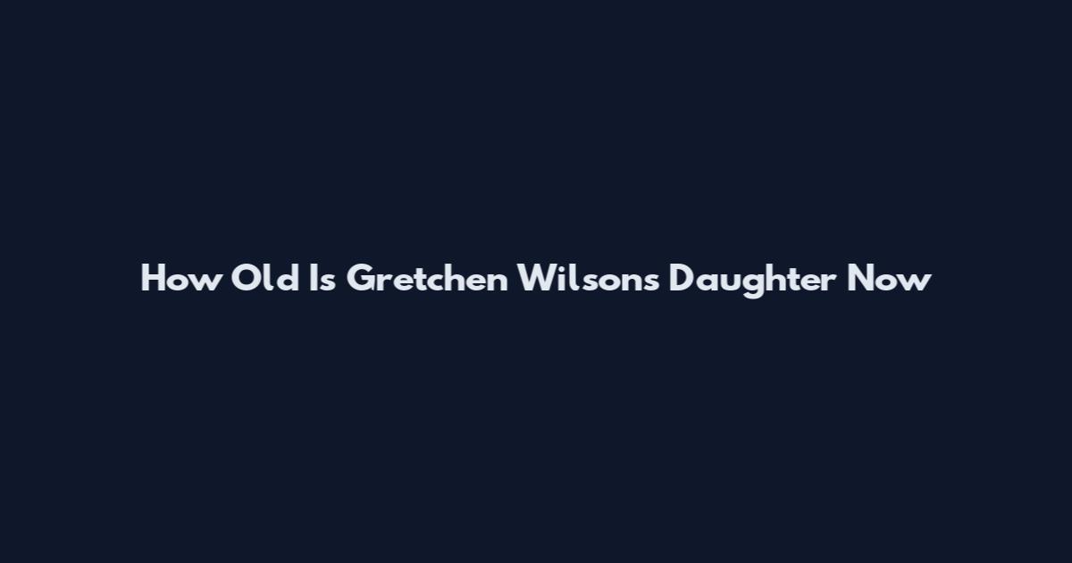 How Old Is Gretchen Wilson's Daughter Now
