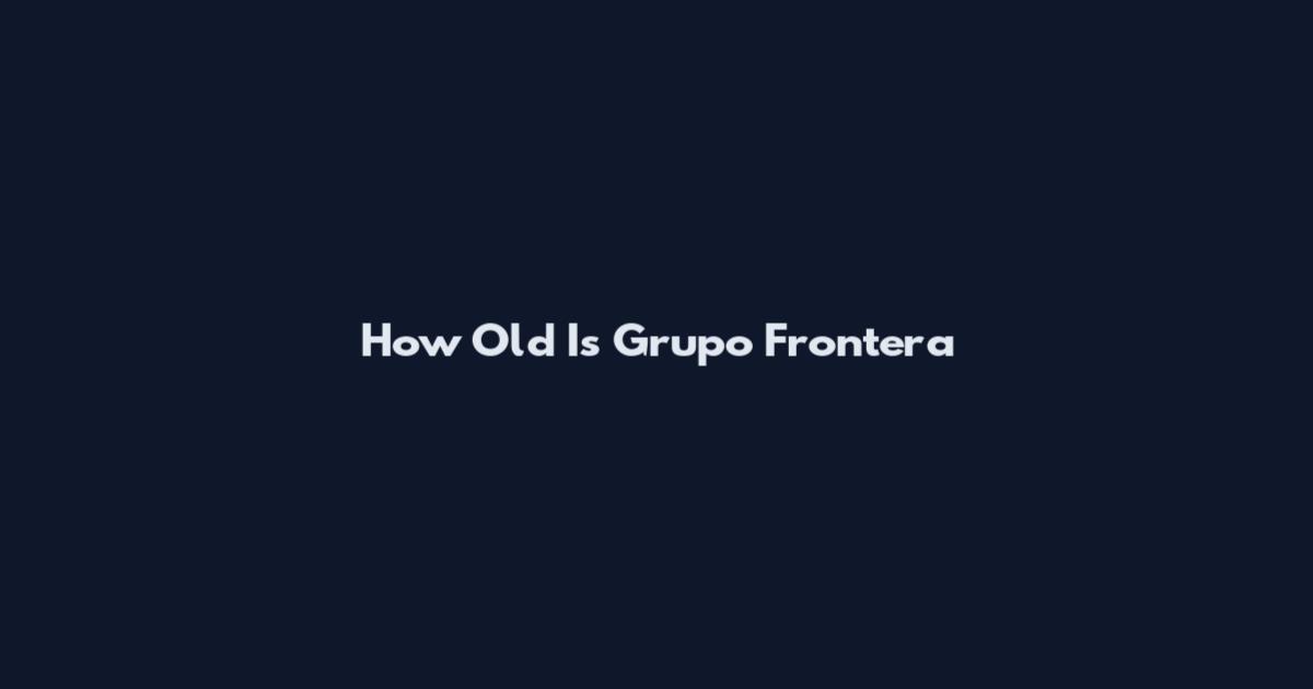 How Old Is Grupo Frontera