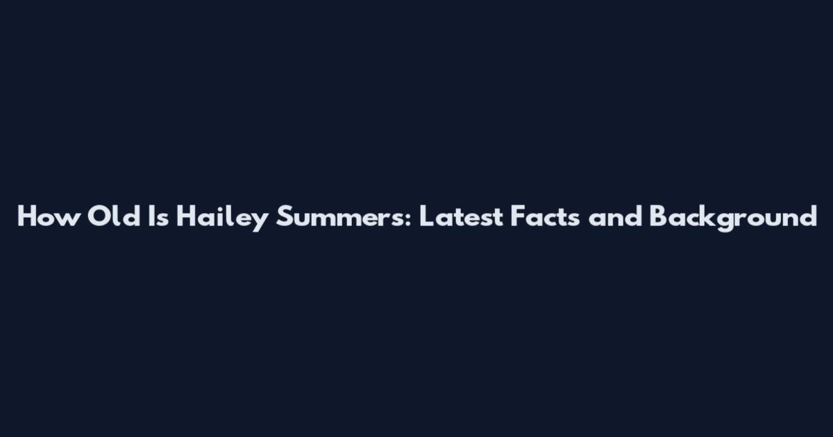 How Old Is Hailey Summers: Latest Facts and Background