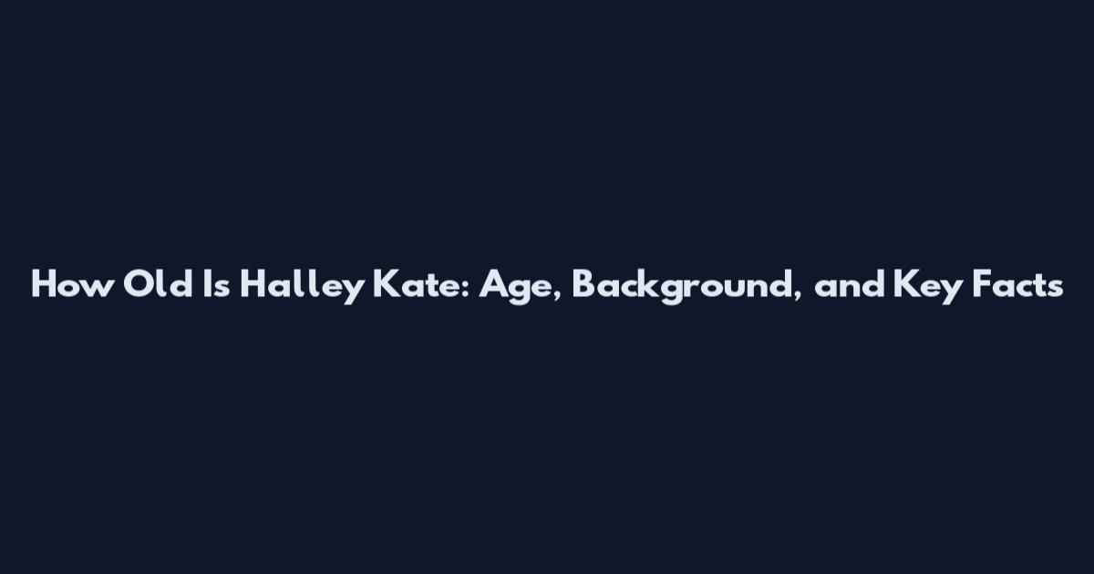 How Old Is Halley Kate: Age, Background, and Key Facts