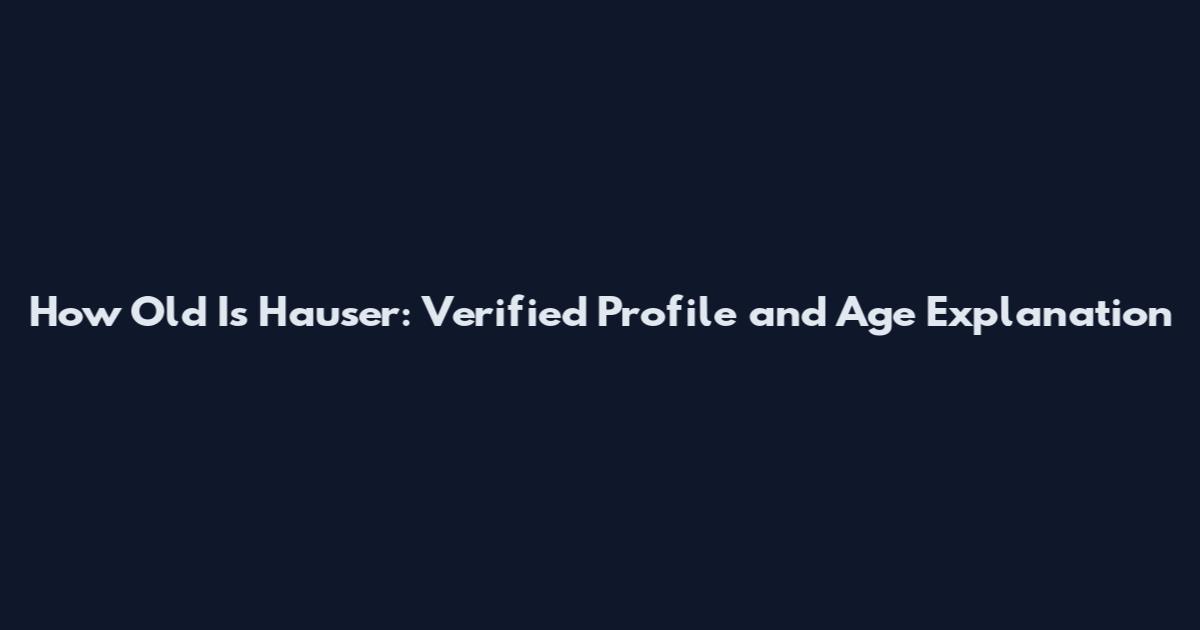 How Old Is Hauser: Verified Profile and Age Explanation