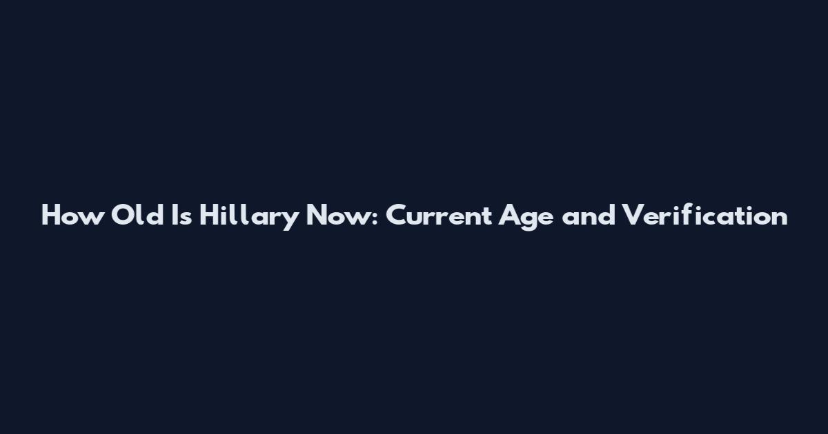 How Old Is Hillary Now: Current Age and Verification