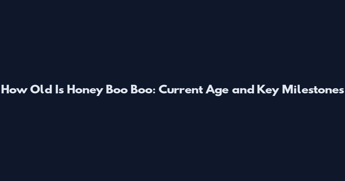 How Old Is Honey Boo Boo: Current Age and Key Milestones