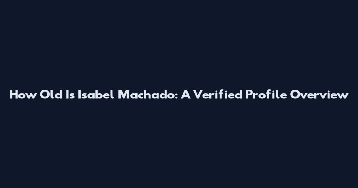 How Old Is Isabel Machado: A Verified Profile Overview