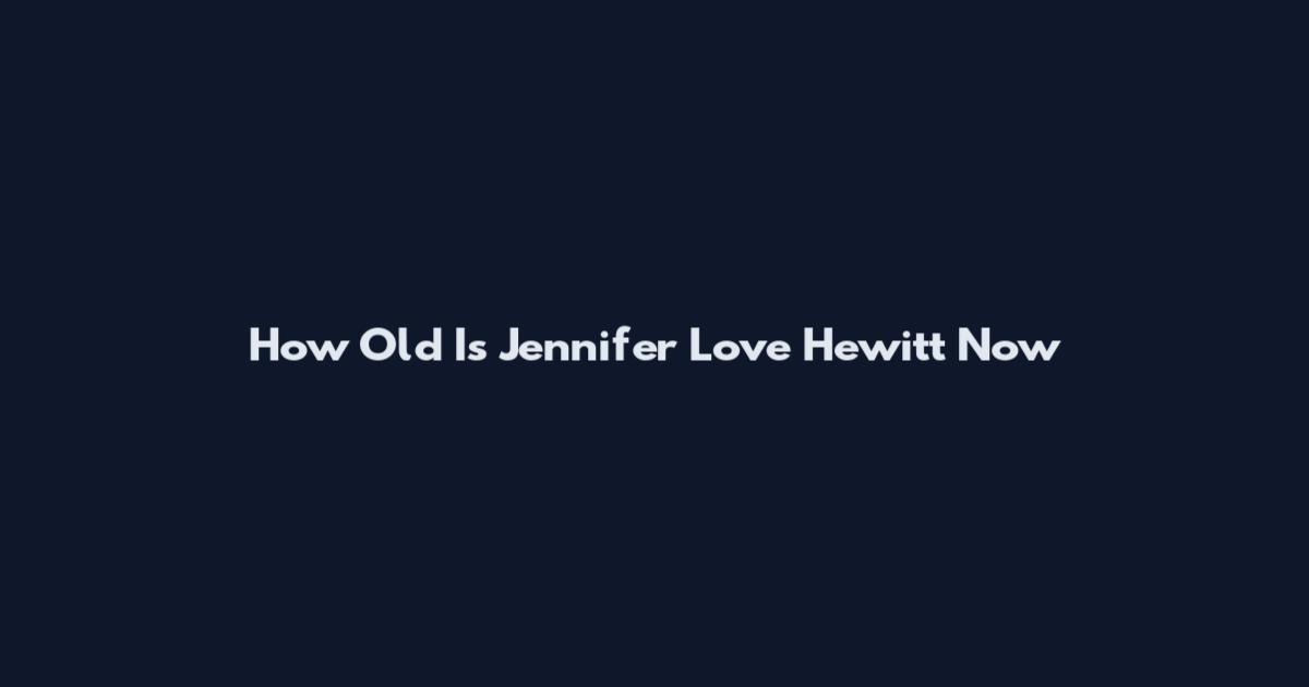 How Old Is Jennifer Love Hewitt Now