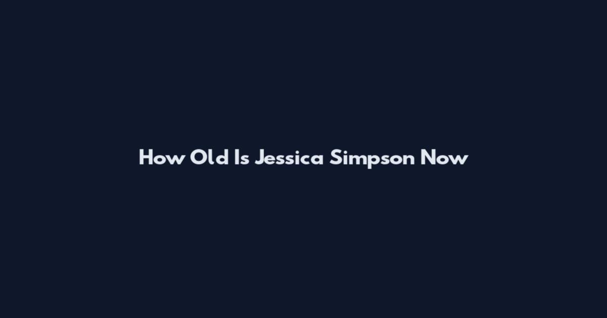 How Old Is Jessica Simpson Now