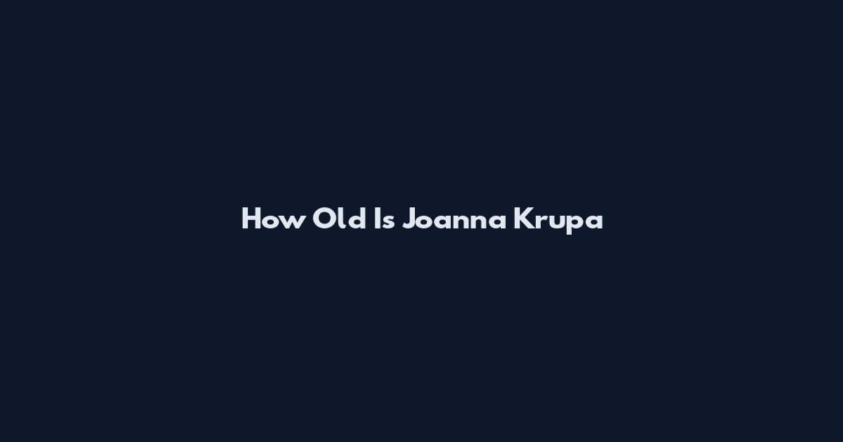 How Old Is Joanna Krupa