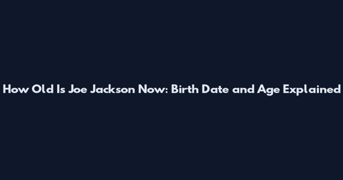 How Old Is Joe Jackson Now: Birth Date and Age Explained