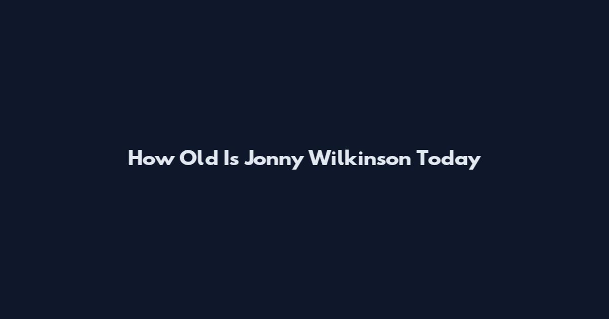 How Old Is Jonny Wilkinson Today