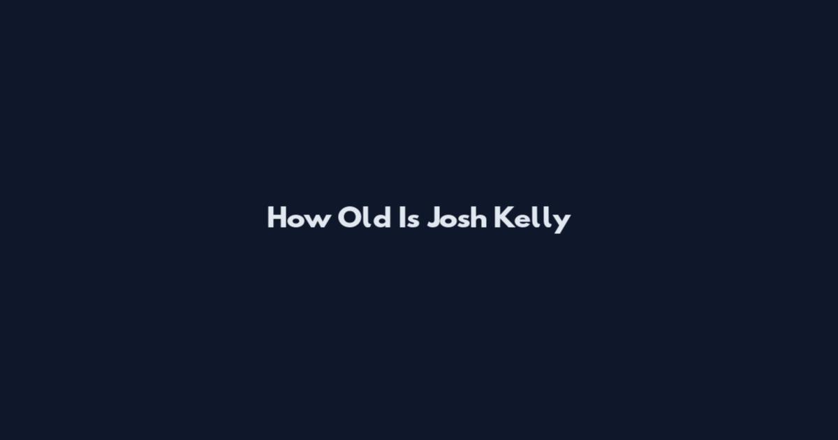 How Old Is Josh Kelly