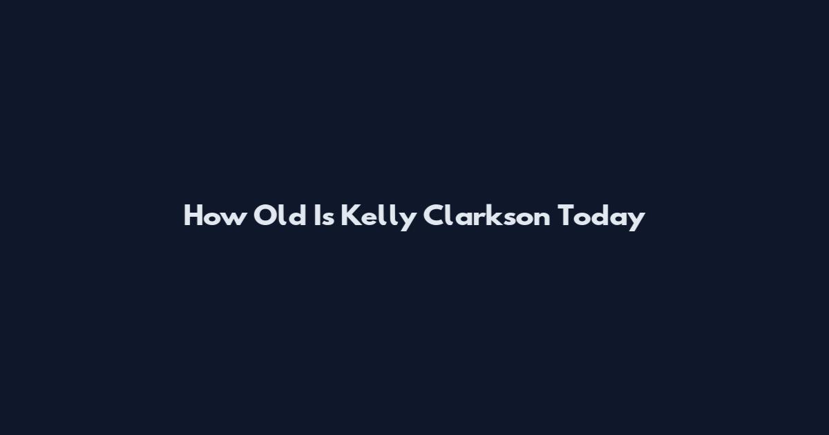 How Old Is Kelly Clarkson Today