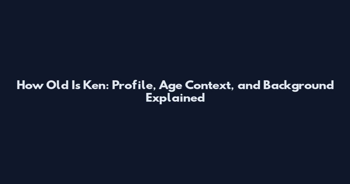 How Old Is Ken: Profile, Age Context, and Background Explained