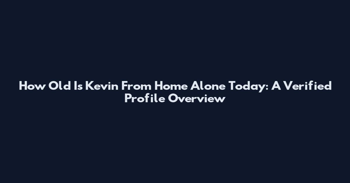 How Old Is Kevin From Home Alone Today: A Verified Profile Overview
