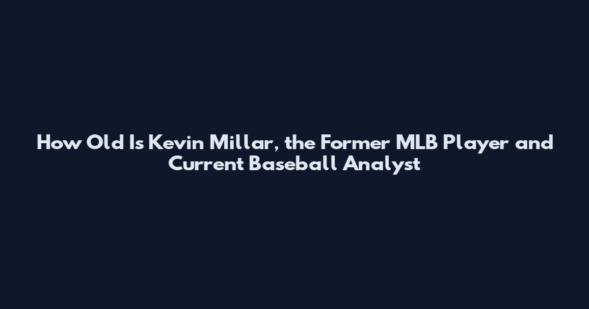 How Old Is Kevin Millar, the Former MLB Player and Current Baseball Analyst