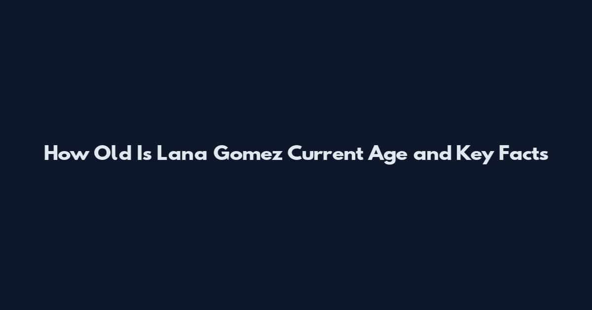 How Old Is Lana Gomez Current Age and Key Facts