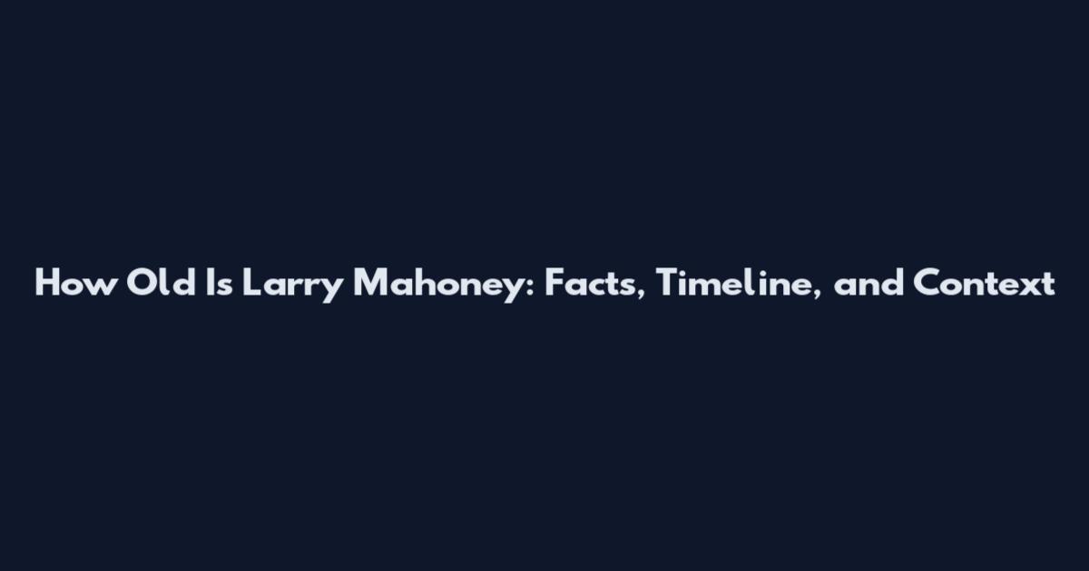 How Old Is Larry Mahoney: Facts, Timeline, and Context