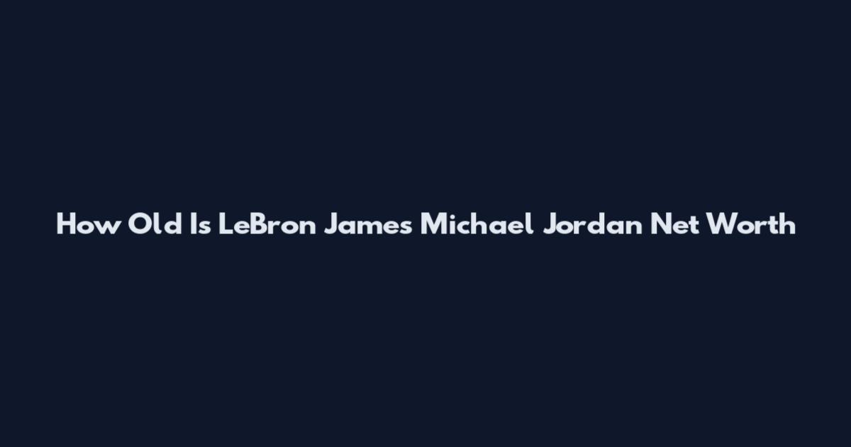 How Old Is LeBron James Michael Jordan Net Worth