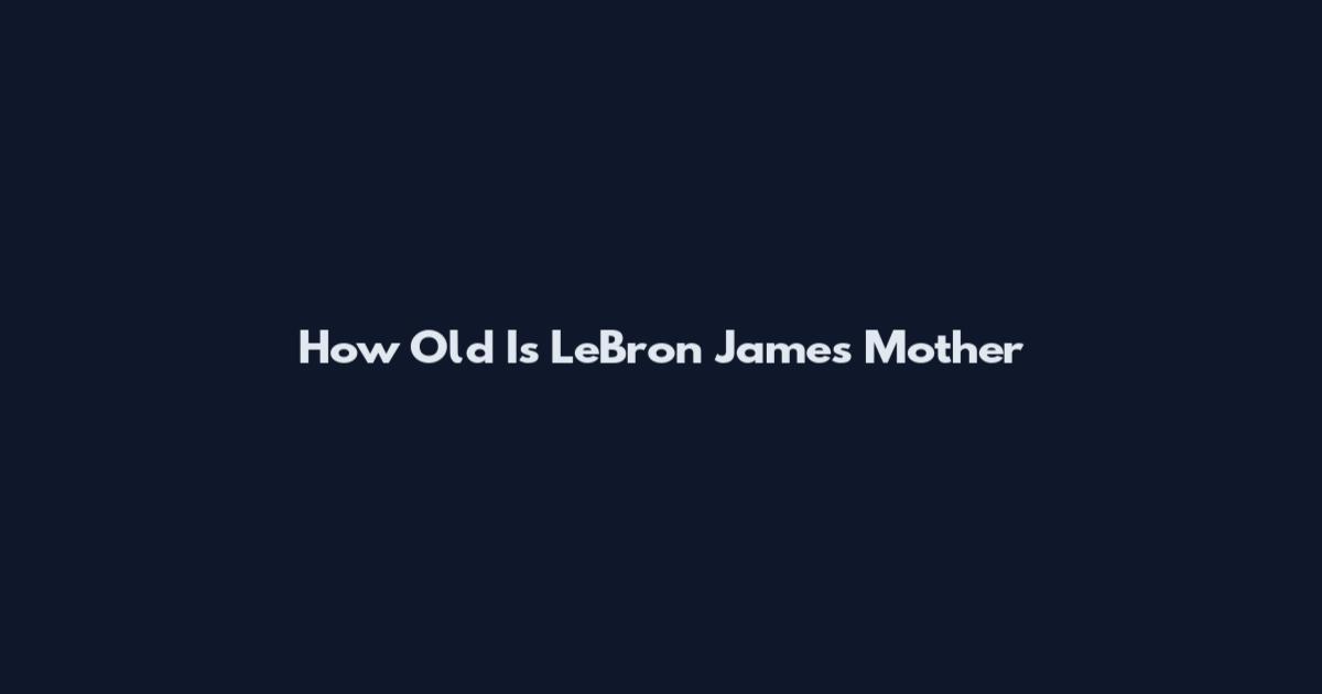 How Old Is LeBron James Mother