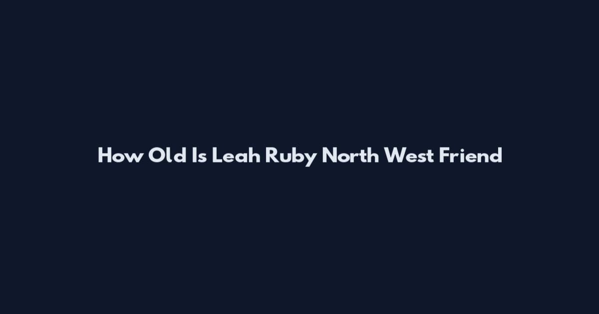 How Old Is Leah Ruby North West Friend