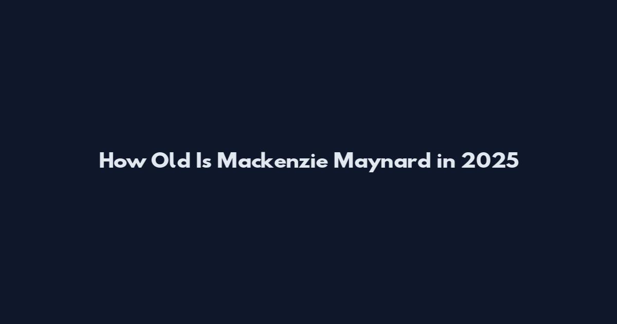 How Old Is Mackenzie Maynard in 2025