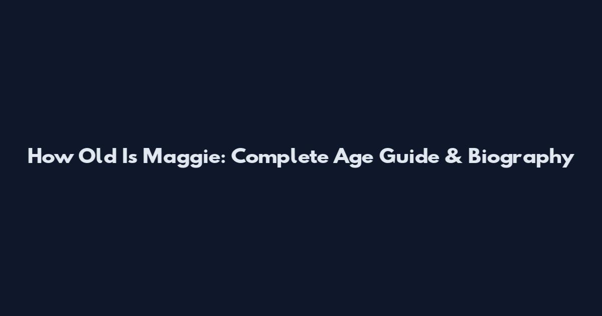 How Old Is Maggie: Complete Age Guide & Biography