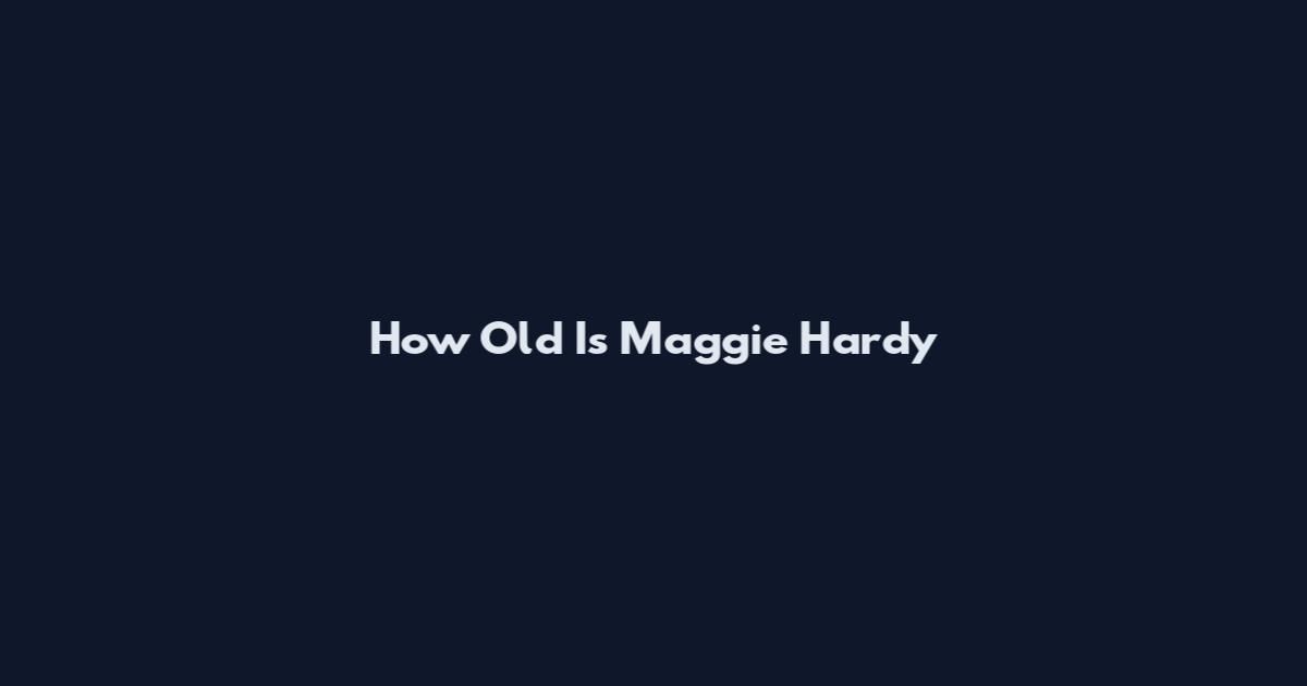 How Old Is Maggie Hardy