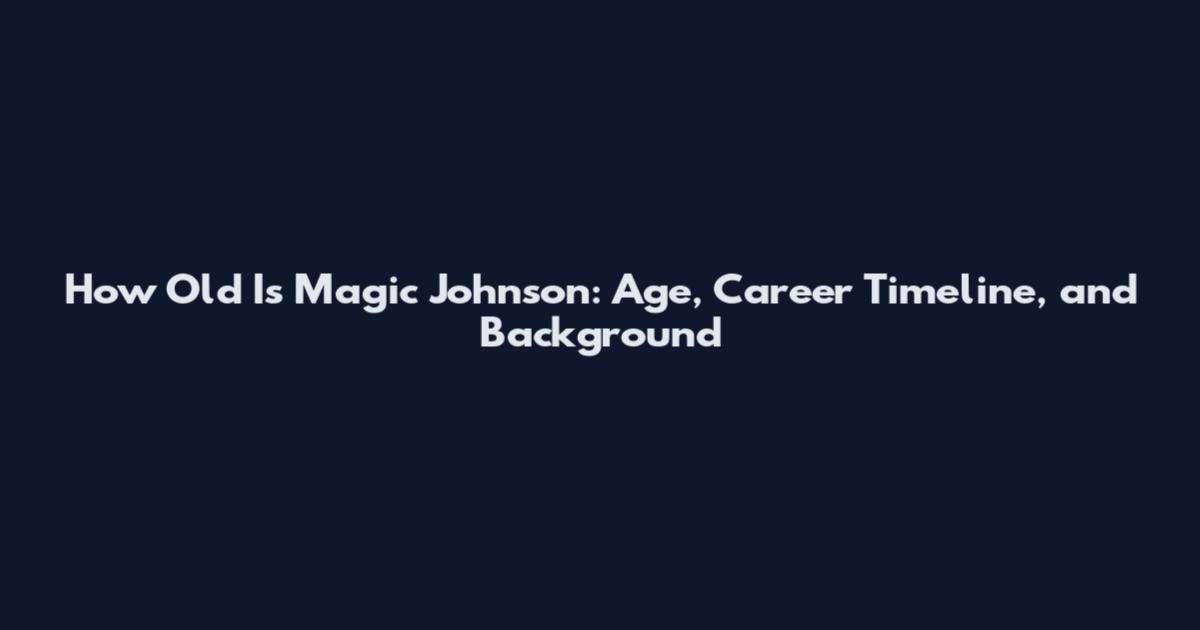 How Old Is Magic Johnson: Age, Career Timeline, and Background