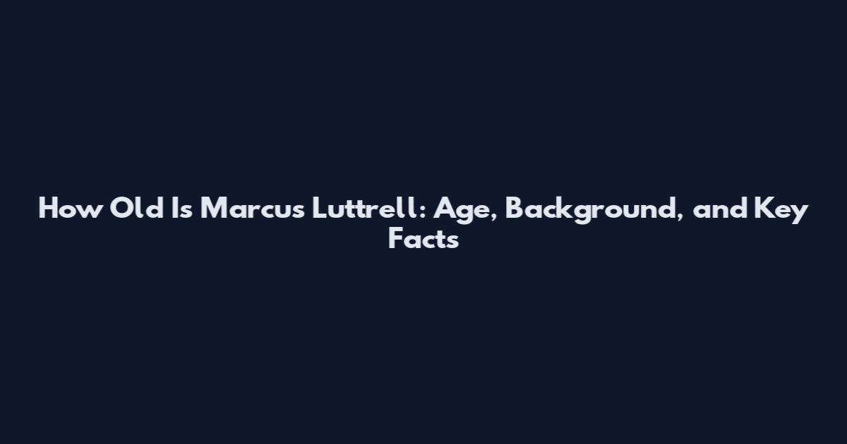 How Old Is Marcus Luttrell: Age, Background, and Key Facts