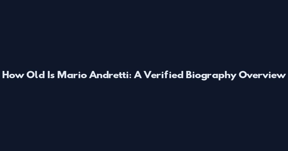 How Old Is Mario Andretti: A Verified Biography Overview
