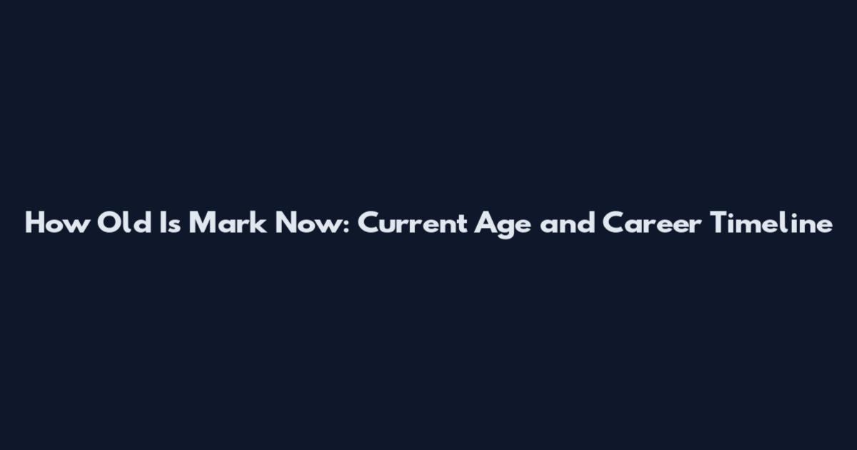How Old Is Mark Now: Current Age and Career Timeline