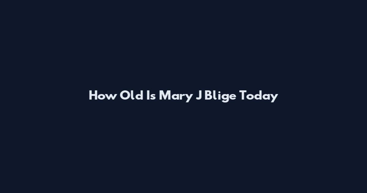 How Old Is Mary J Blige Today